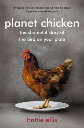 Planet Chicken: The Shameful Story Of The Bird On Your Plate by Hattie Ellis