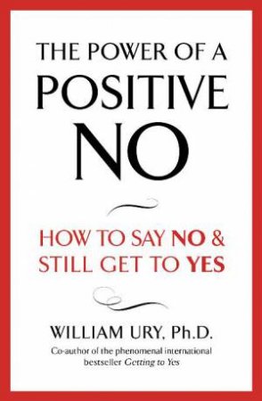Power Of A Positive No: How to Say No and Still Get Yes by William Ury