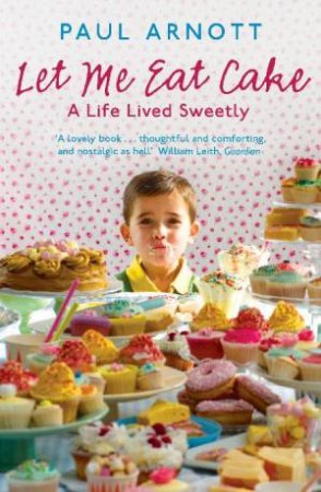 Let Me Eat Cake: A Life Lived Sweetly by Paul Arnott