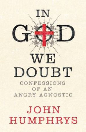 In God We Doubt: Confessions Of An Angry Agnostic by John Humphrys