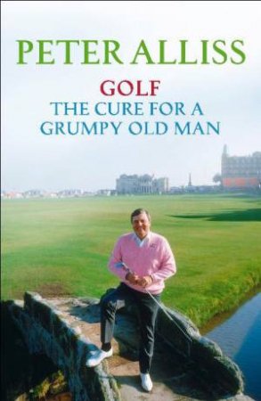 Golf - The Cure for a Grumpy Old Man by Peter Alliss