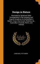 Design in Nature Illustrated by Spiral and Other Arrangements in the Inorganic and Organic Kingdoms as Exemplified in Matter Force Life Growth Rhythms c Especially in Crystals Plants and Animals
