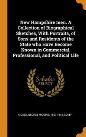 New Hampshire Men. a Collection of Biographical Sketches, with Portraits, of Sons and Residents of the State Who Have Become Known in Commercial, Professional, and Political Life by George Higgins Moses