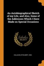 An Autobiographical Sketch of My Life and Also Some of the Addresses Which I Have Made on Special Occasions
