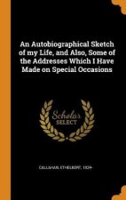 An Autobiographical Sketch of My Life and Also Some of the Addresses Which I Have Made on Special Occasions