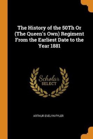The History of the 50th or (the Queen's Own) Regiment from the Earliest Date to the Year 1881 by Arthur Evelyn Fyler