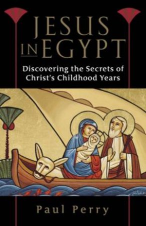 Jesus In Egypt: Discovering The Secrets Of Christ's Childhood Years by Paul Perry