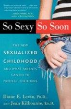 So Sexy So Soon The New Sexualised Childhood and What Parents Can Do to Protect Their Kids