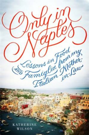 Only In Naples: Lessons In Food And Famiglia From My Italian Mother-in-Law by Katherine Wilson