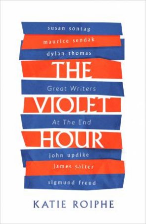 The Violet Hour: Great Writers At The End by Katie Roiphe
