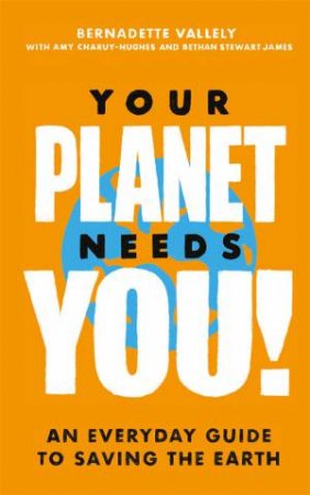 Your Planet Needs You! by Bernadette Vallely & Amy Charuy-Hughes & Bethan Stewart James