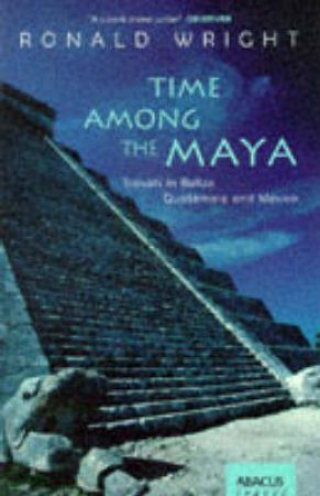 Time Among the Maya: Travels In Belize, Guatemala & Mexico by Ronald Wright