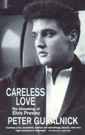 Careless Love: The Unmaking Of Elvis Presley by Peter Guralnick