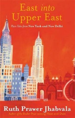 East Into Upper East: Plain Tales From New York And New Delhi by Ruth Prawer Jhabvala