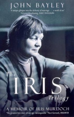 The Iris Trilogy: A Memoir Of Iris Murdoch by John Bayley