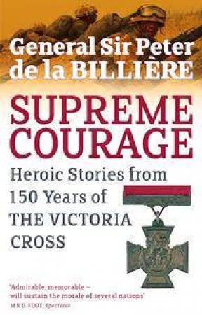 Supreme Courage: Heroic Stories From 150 Years Of The Victoria Cross by General Sir Peter De La Billiere