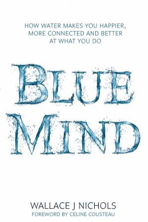 Blue Mind: How Water Makes You Happier, More Connected And Better At What You Do by Wallace J Nichols