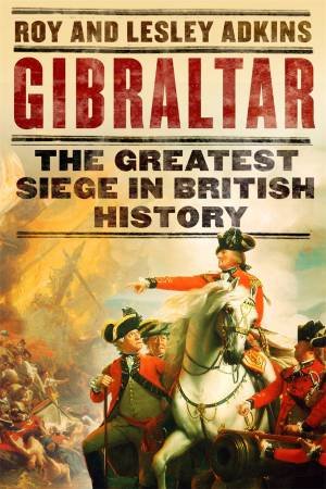 Gibraltar: The Greatest Siege In British History by Roy Adkins & Lesley Adkins