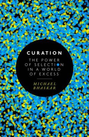 Curation: The Power Of Selection In A World Of Excess by Michael Bhaskar
