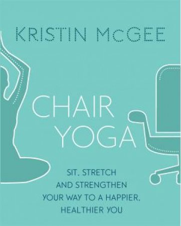 Chair Yoga: Sit, Stretch And Strengthen Your Way To A Happier, Healthier You by Kristin McGee