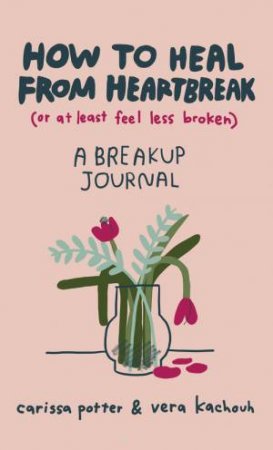 How To Heal From Heartbreak (Or At Least Feel Less Broken) by Carissa Potter & Vera Kachouh