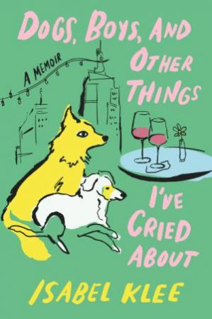 Dogs, Boys and Other Things I've Cried About by Isabel Klee