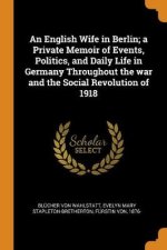 An English Wife in Berlin A Private Memoir of Events Politics and Daily Life in Germany Throughout the War and the Social Revolution of 1918