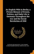 An English Wife in Berlin A Private Memoir of Events Politics and Daily Life in Germany Throughout the War and the Social Revolution of 1918