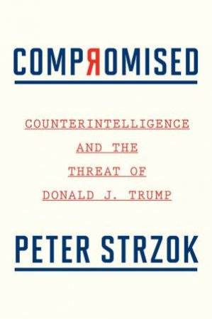 Compromised: Counterintelligence And The Threat Of Donald J. Trump by Peter Strzok