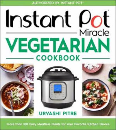 Instant Pot Miracle Vegetarian Cookbook: More Than 100 Easy Meatless Meals for Your Favorite Kitchen Device by URVASHI PITRE