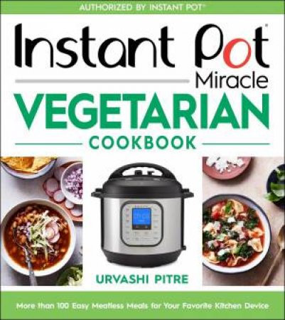 Instant Pot Miracle Vegetarian Cookbook: More Than 100 Easy Meatless Meals for Your Favorite Kitchen Device by URVASHI PITRE