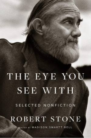Eye You See With: Selected Nonfiction by Robert Stone
