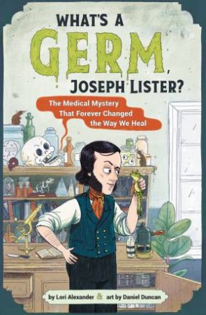What's A Germ, Joseph Lister?:The Medical Mystery That Forever Changed the Way We Heal by Lori Alexander