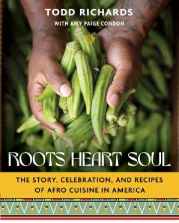 Roots, Heart, Soul: The Story, Celebration, and Recipes of Afro Cuisine in America by Todd Richards & Amy Paige Condon