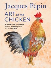 Jacques Pepin Art Of The Chicken A Master Chefs Recipes And Stories Of The Humble Bird