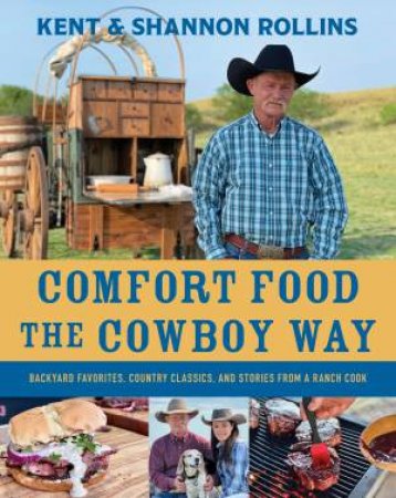 Comfort Food the Cowboy Way: Backyard Favorites, Country Classics, and Stories from a Ranch Cook by Kent Rollins