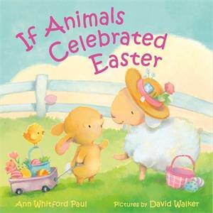 If Animals Celebrated Easter by Ann Whitford Paul & David Walker