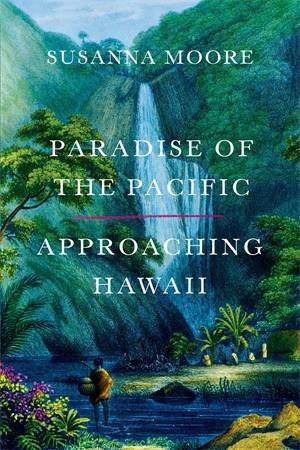 Paradise Of The Pacific: Approaching Hawaii by Susanna Moore