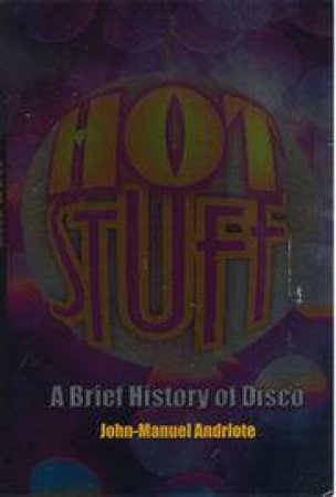 Hot Stuff: A Brief History Of Disco by John-Manuel Andriote
