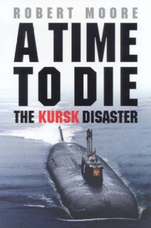 A Time To Die: The Kursk Disaster by Robert Moore