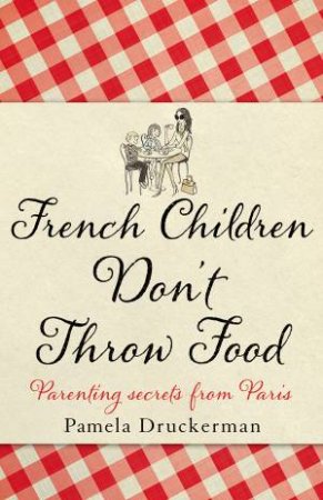 French Children Don't Throw Food: Parenting Secrets from Paris by Pamela Druckerman