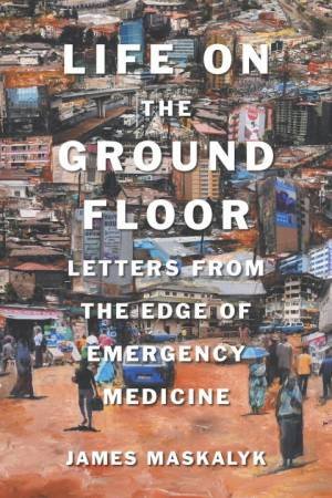 Life On The Ground Floor by Dr. James Maskalyk