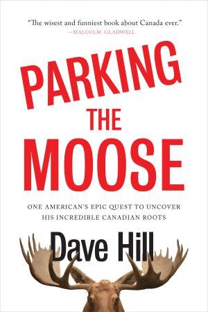 Parking the Moose: One American's Epic Quest to Uncover His Incredible Canadian Roots by Dave Hill