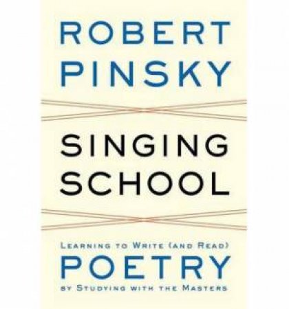 Singing School: Learning to Write (and Read) Poetry By Studying with the Masters by Robert Pinsky