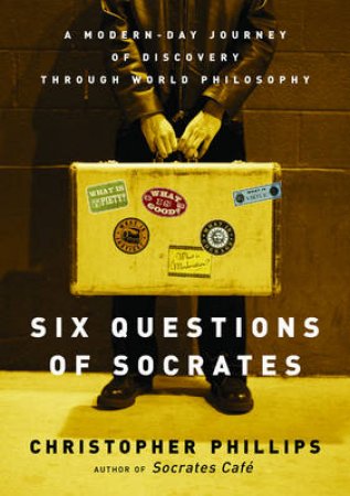 Six Questions To Socrates: A Modern-Day Journey Of Discovery Through World Philosophy by Christopher Phillips
