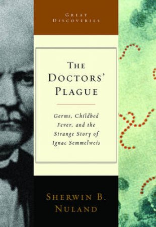 The Doctor's Plague: Germs, Childbed Fever, And The Strange Story Of Ignac Semmelweis by Sherwin Nuland