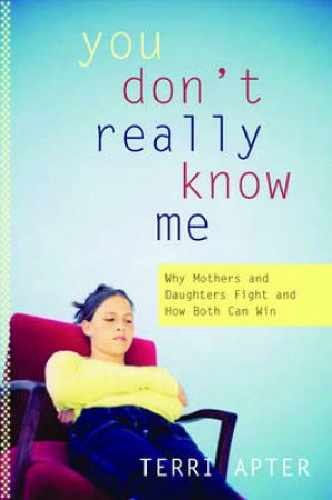 You Don't Really Know Me: Why Mothers And Daughters Fight, And How Both Can Win by Terri Apter