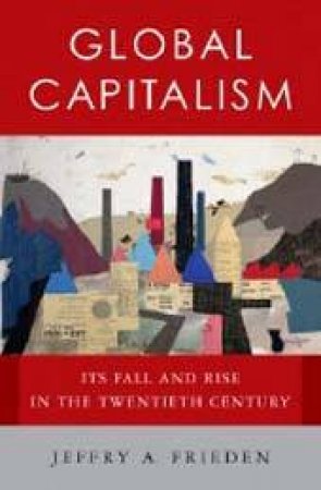 Global Capitalism: Its Fall And Rise In The Twentieth Century by Jeffry A Frieden