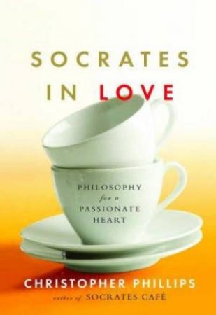 Socrates In Love: Philosophy For A Passionate Heart by Christopher Phillips