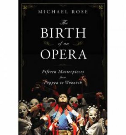 The Birth of an Opera: Fifteen Masterpieces From Poppea to Wozzeck by Michael Rose